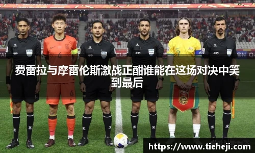 费雷拉与摩雷伦斯激战正酣谁能在这场对决中笑到最后