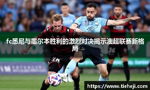 fc悉尼与墨尔本胜利的激烈对决揭示澳超联赛新格局