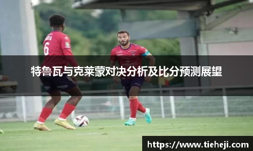 特鲁瓦与克莱蒙对决分析及比分预测展望
